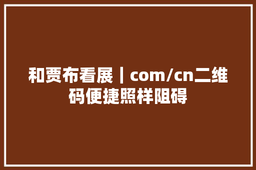 和贾布看展｜com/cn二维码便捷照样阻碍