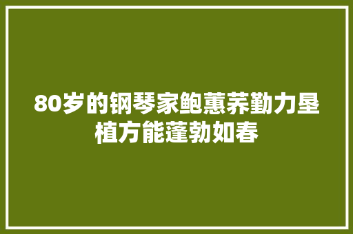 80岁的钢琴家鲍蕙荞勤力垦植方能蓬勃如春