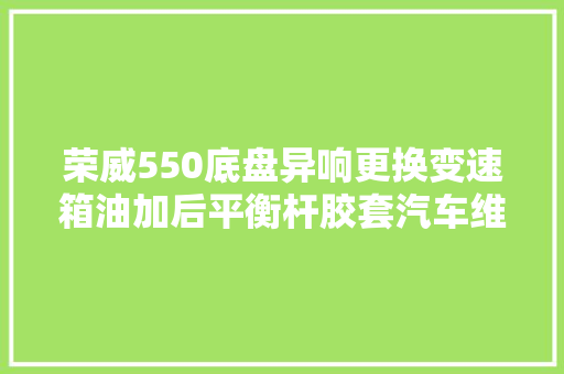 荣威550底盘异响更换变速箱油加后平衡杆胶套汽车维教化护