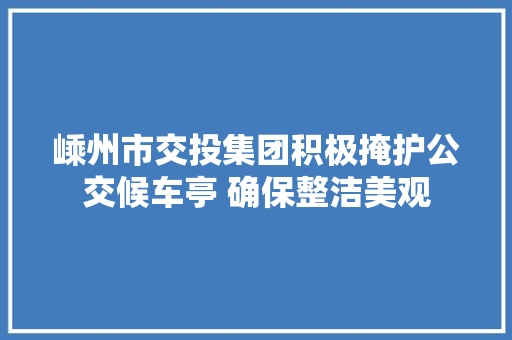 嵊州市交投集团积极掩护公交候车亭 确保整洁美观