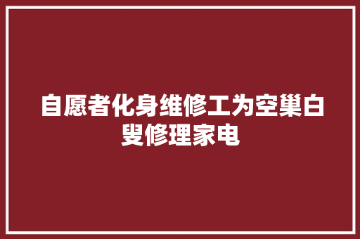 自愿者化身维修工为空巢白叟修理家电