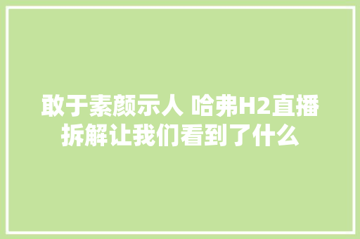 敢于素颜示人 哈弗H2直播拆解让我们看到了什么 汽车知识