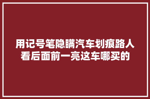 用记号笔隐瞒汽车划痕路人看后面前一亮这车哪买的