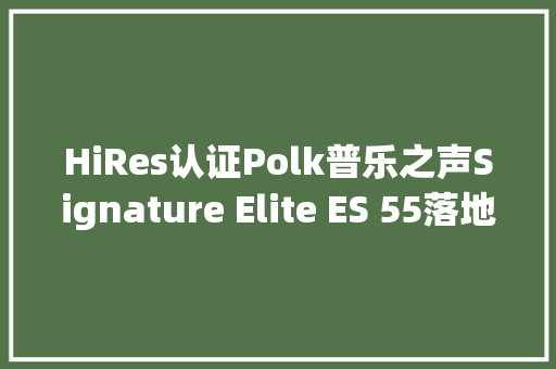 HiRes认证Polk普乐之声Signature Elite ES 55落地音箱