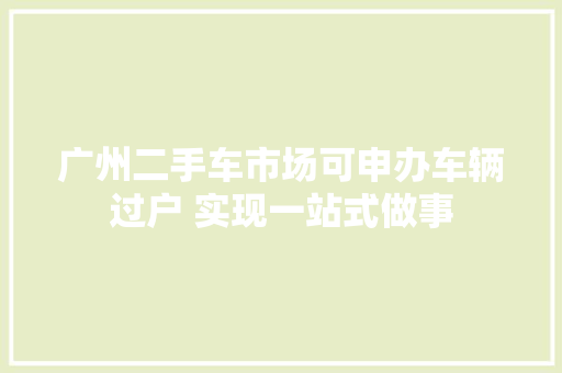 广州二手车市场可申办车辆过户 实现一站式做事