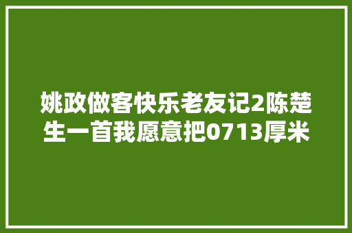 姚政做客快乐老友记2陈楚生一首我愿意把0713厚米团