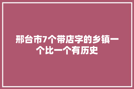 邢台市7个带店字的乡镇一个比一个有历史