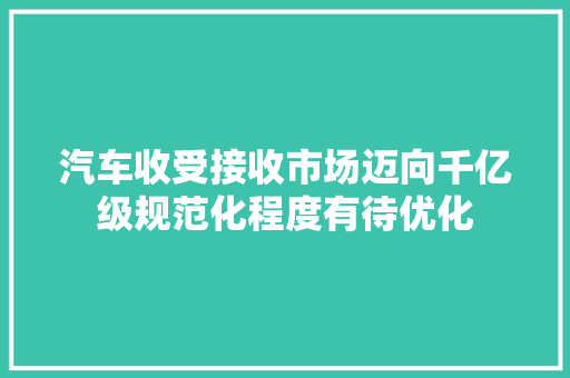汽车收受接收市场迈向千亿级规范化程度有待优化