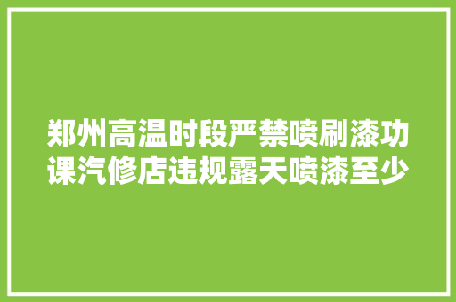 郑州高温时段严禁喷刷漆功课汽修店违规露天喷漆至少罚2万
