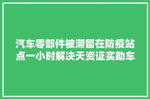 汽车零部件被滞留在防疫站点一小时解决天资证实助车企复产