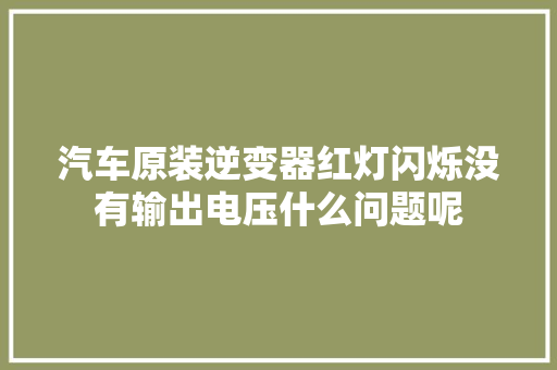 汽车原装逆变器红灯闪烁没有输出电压什么问题呢