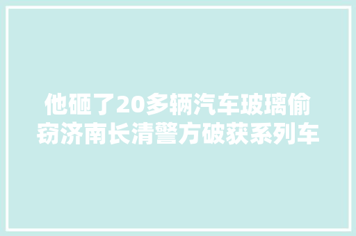 他砸了20多辆汽车玻璃偷窃济南长清警方破获系列车内财物偷窃案