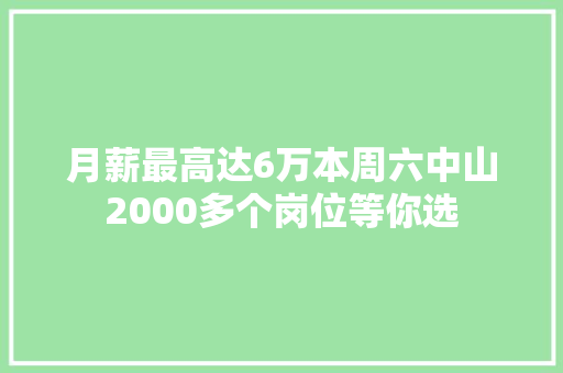 月薪最高达6万本周六中山2000多个岗位等你选