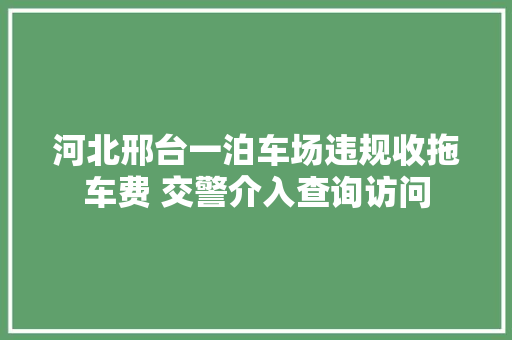 河北邢台一泊车场违规收拖车费 交警介入查询访问