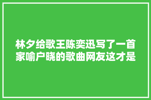 林夕给歌王陈奕迅写了一首家喻户晓的歌曲网友这才是神作 休闲娱乐