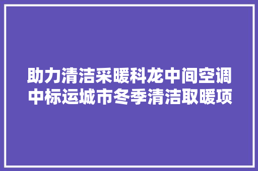 助力清洁采暖科龙中间空调中标运城市冬季清洁取暖项目