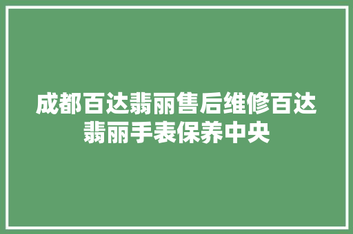 成都百达翡丽售后维修百达翡丽手表保养中央