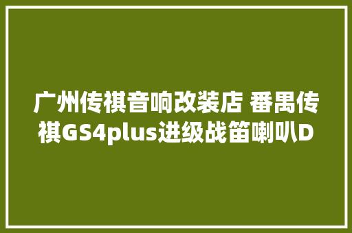 广州传祺音响改装店 番禺传祺GS4plus进级战笛喇叭DPS音响