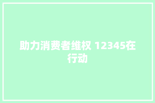 助力消费者维权 12345在行动