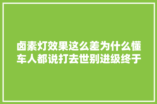 卤素灯效果这么差为什么懂车人都说打去世别进级终于原形大年夜白了