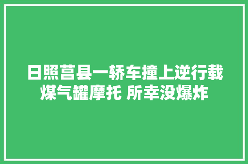 日照莒县一轿车撞上逆行载煤气罐摩托 所幸没爆炸