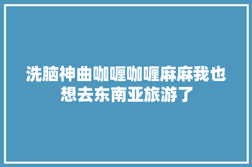 洗脑神曲咖喱咖喱麻麻我也想去东南亚旅游了