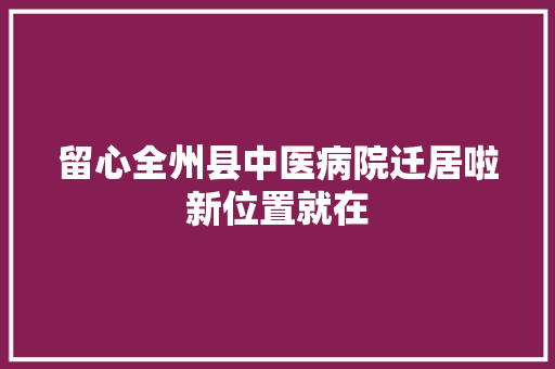 留心全州县中医病院迁居啦新位置就在