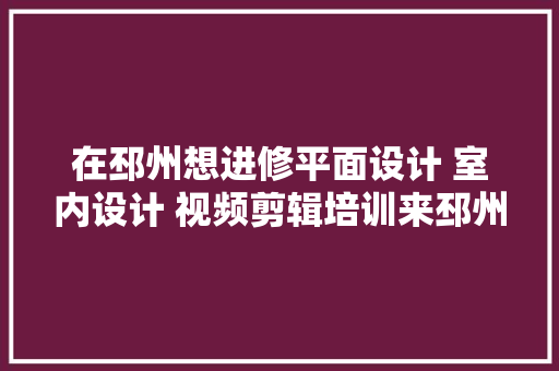 在邳州想进修平面设计 室内设计 视频剪辑培训来邳州春华教诲
