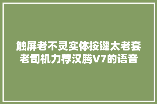 触屏老不灵实体按键太老套老司机力荐汉腾V7的语音操控