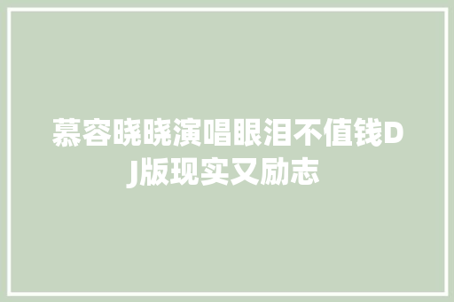 慕容晓晓演唱眼泪不值钱DJ版现实又励志 休闲娱乐
