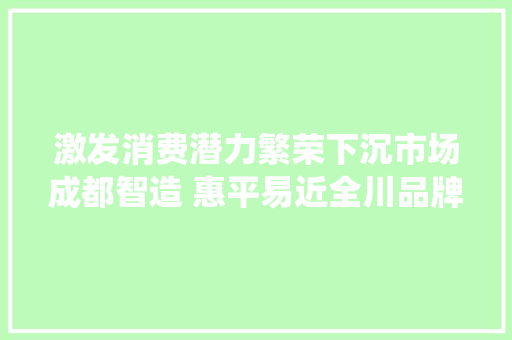 激发消费潜力繁荣下沉市场成都智造 惠平易近全川品牌汽车新春联展活动今日在绵阳游仙区启动
