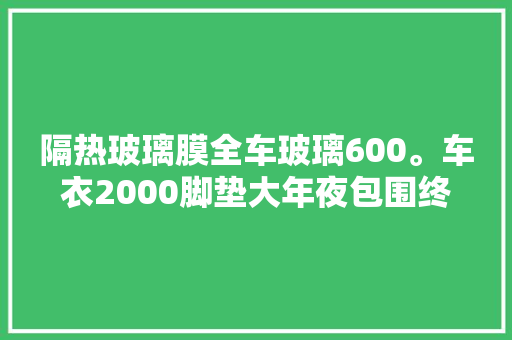 隔热玻璃膜全车玻璃600。车衣2000脚垫大年夜包围终生