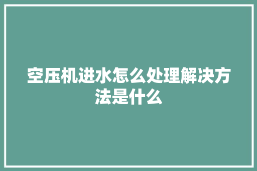 空压机进水怎么处理解决方法是什么