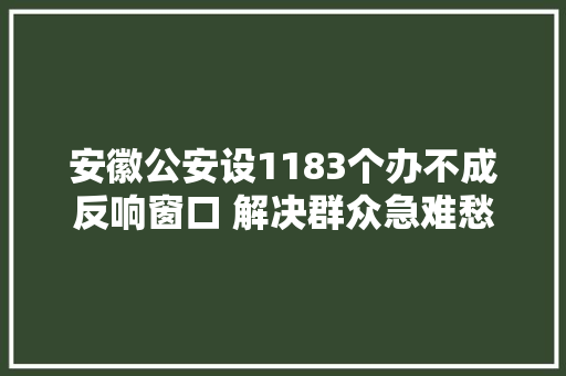 安徽公安设1183个办不成反响窗口 解决群众急难愁盼