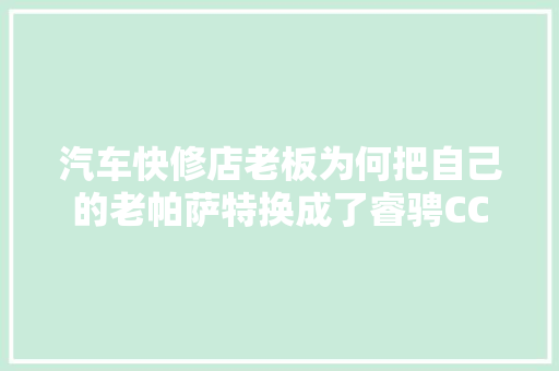 汽车快修店老板为何把自己的老帕萨特换成了睿骋CC