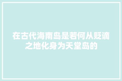在古代海南岛是若何从贬谪之地化身为天堂岛的