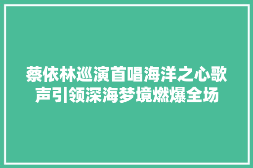 蔡依林巡演首唱海洋之心歌声引领深海梦境燃爆全场