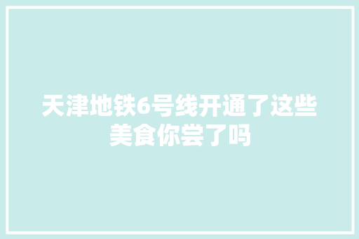 天津地铁6号线开通了这些美食你尝了吗