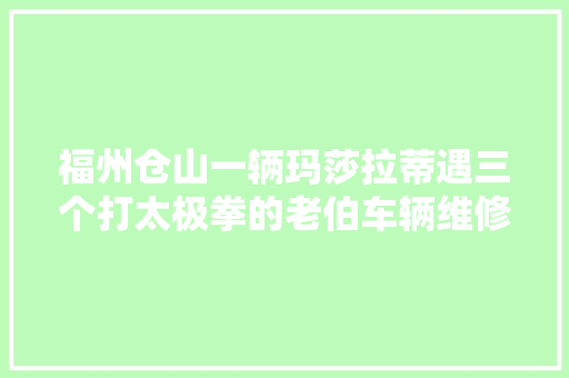 福州仓山一辆玛莎拉蒂遇三个打太极拳的老伯车辆维修费用高达11000余元