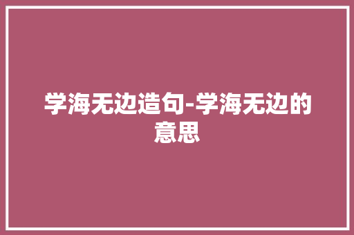 学海无边造句-学海无边的意思 知识百科