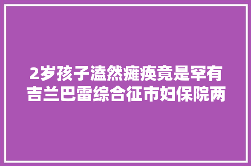 2岁孩子溘然瘫痪竟是罕有吉兰巴雷综合征市妇保院两周成功治愈