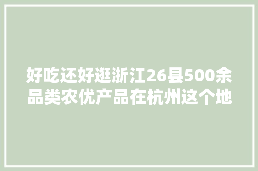 好吃还好逛浙江26县500余品类农优产品在杭州这个地方开卖啦