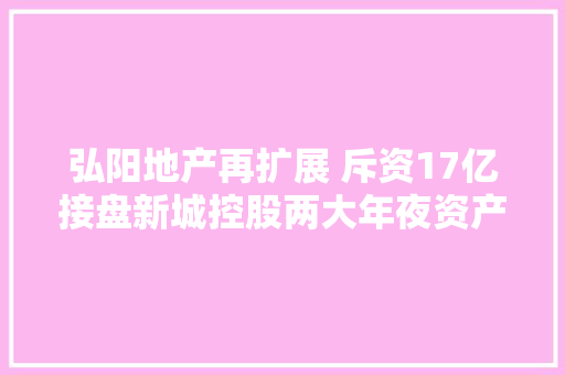 弘阳地产再扩展 斥资17亿接盘新城控股两大年夜资产