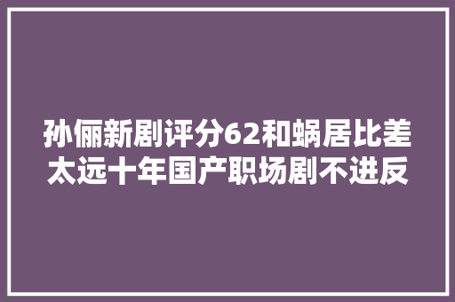 孙俪新剧评分62和蜗居比差太远十年国产职场剧不进反退