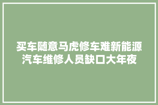 买车随意马虎修车难新能源汽车维修人员缺口大年夜