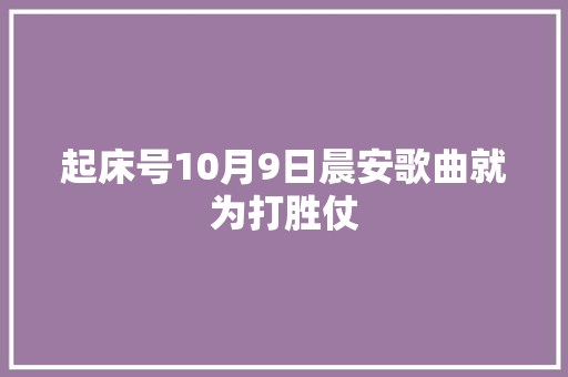 起床号10月9日晨安歌曲就为打胜仗