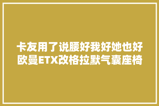 卡友用了说腰好我好她也好欧曼ETX改格拉默气囊座椅