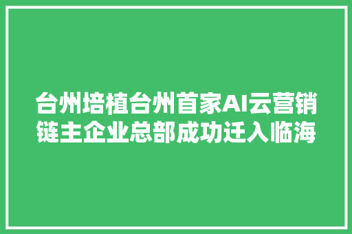 台州培植台州首家AI云营销链主企业总部成功迁入临海
