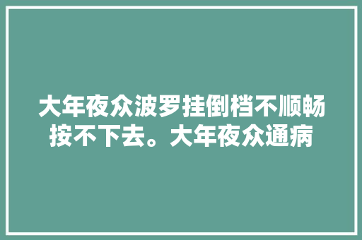 大年夜众波罗挂倒档不顺畅按不下去。大年夜众通病
