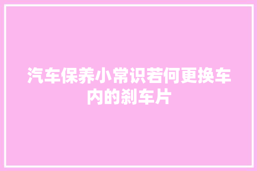 汽车保养小常识若何更换车内的刹车片